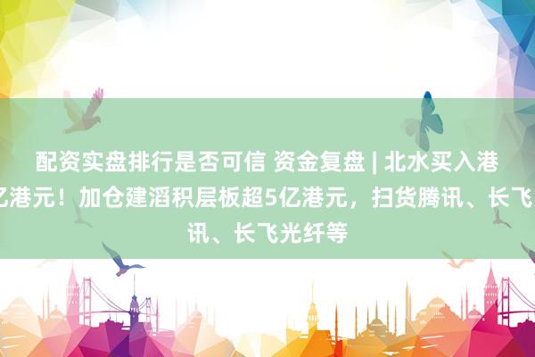 配资实盘排行是否可信 资金复盘 | 北水买入港股21亿港元！加仓建滔积层板超5亿港元，扫货腾讯、长飞光纤等