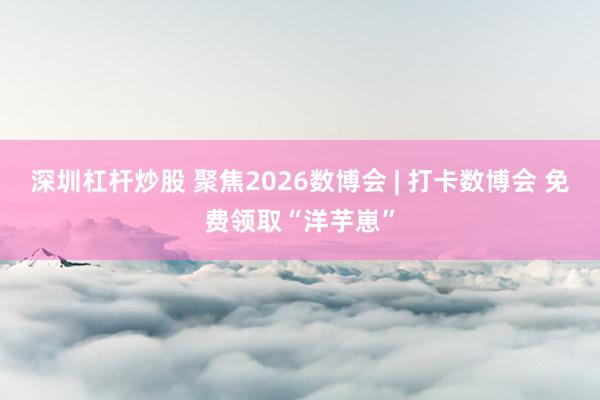 深圳杠杆炒股 聚焦2026数博会 | 打卡数博会 免费领取“洋芋崽”