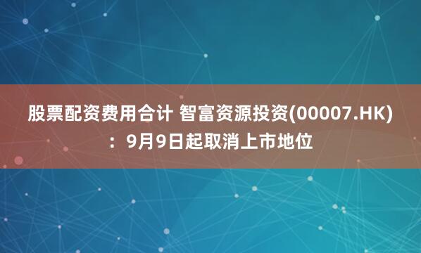 股票配资费用合计 智富资源投资(00007.HK)：9月9日起取消上市地位