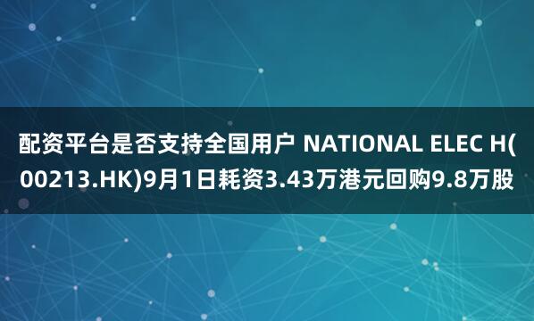 配资平台是否支持全国用户 NATIONAL ELEC H(00213.HK)9月1日耗资3.43万港元回购9.8万股