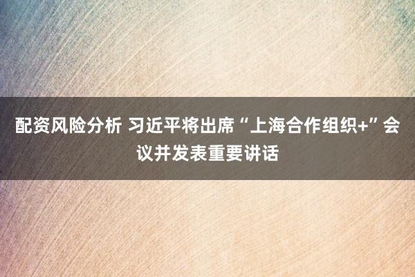 配资风险分析 习近平将出席“上海合作组织+”会议并发表重要讲话