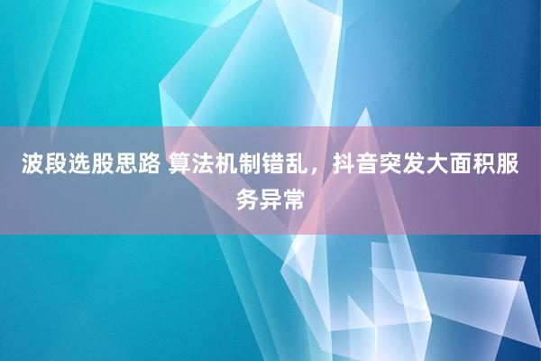 波段选股思路 算法机制错乱，抖音突发大面积服务异常