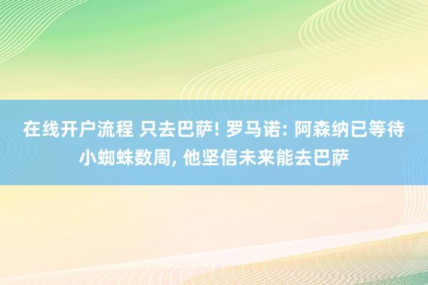 在线开户流程 只去巴萨! 罗马诺: 阿森纳已等待小蜘蛛数周, 他坚信未来能去巴萨