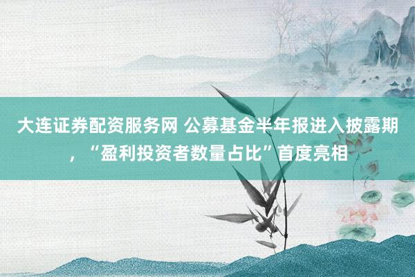大连证券配资服务网 公募基金半年报进入披露期，“盈利投资者数量占比”首度亮相