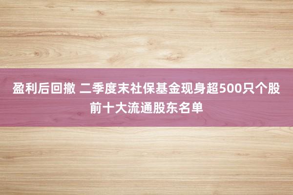 盈利后回撤 二季度末社保基金现身超500只个股前十大流通股东名单