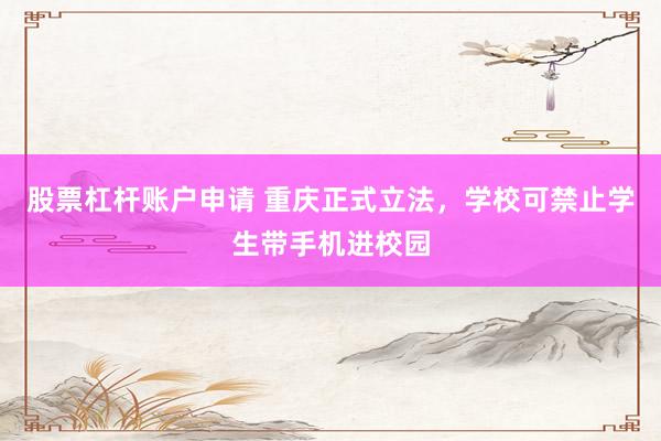 股票杠杆账户申请 重庆正式立法，学校可禁止学生带手机进校园