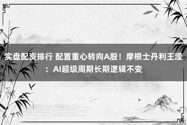 实盘配资排行 配置重心转向A股！摩根士丹利王滢：AI超级周期长期逻辑不变