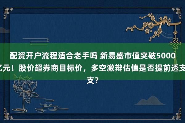 配资开户流程适合老手吗 新易盛市值突破5000亿元！股价超券商目标价，多空激辩估值是否提前透支？