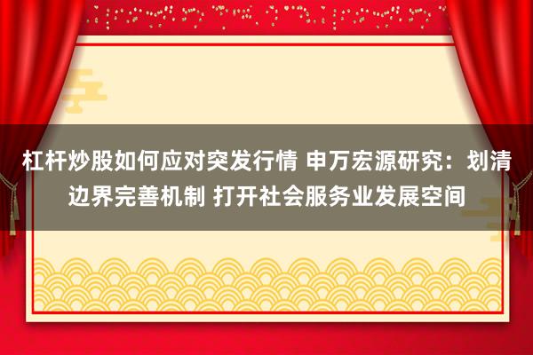 杠杆炒股如何应对突发行情 申万宏源研究：划清边界完善机制 打开社会服务业发展空间