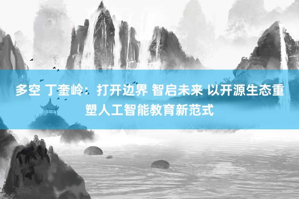 多空 丁奎岭：打开边界 智启未来 以开源生态重塑人工智能教育新范式