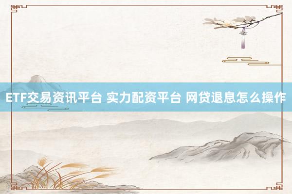 ETF交易资讯平台 实力配资平台 网贷退息怎么操作
