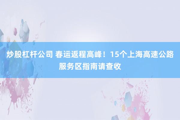 炒股杠杆公司 春运返程高峰！15个上海高速公路服务区指南请查收