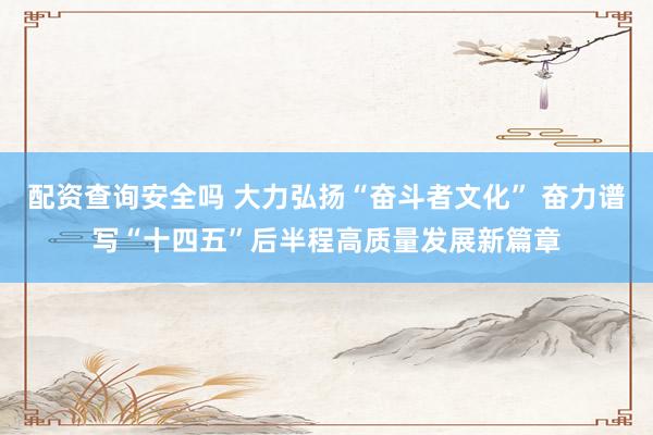 配资查询安全吗 大力弘扬“奋斗者文化” 奋力谱写“十四五”后半程高质量发展新篇章