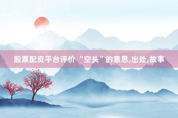 股票配资平台评价 “空头”的意思,出处,故事