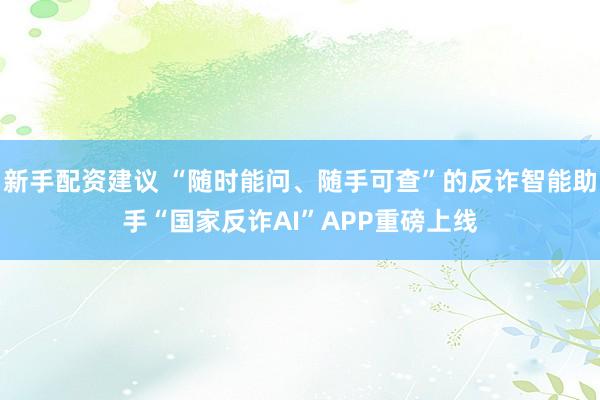 新手配资建议 “随时能问、随手可查”的反诈智能助手“国家反诈AI”APP重磅上线