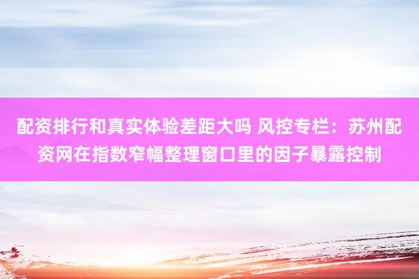 配资排行和真实体验差距大吗 风控专栏：苏州配资网在指数窄幅整理窗口里的因子暴露控制