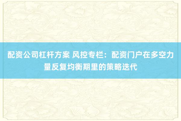 配资公司杠杆方案 风控专栏：配资门户在多空力量反复均衡期里的策略迭代