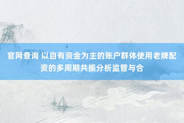 官网查询 以自有资金为主的账户群体使用老牌配资的多周期共振分析监管与合