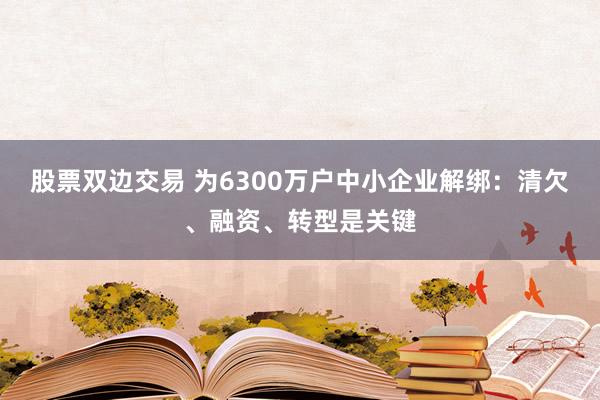 股票双边交易 为6300万户中小企业解绑：清欠、融资、转型是关键