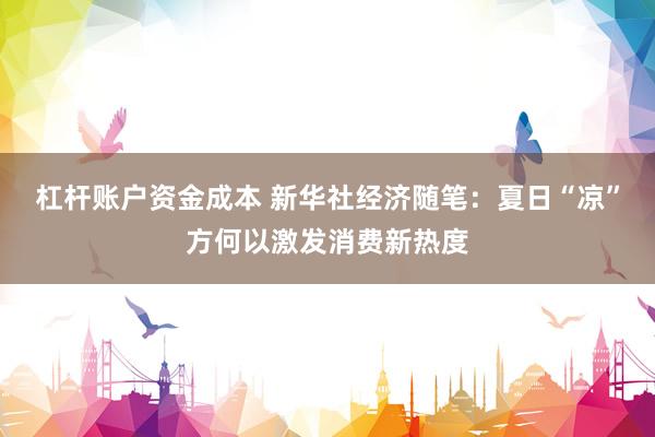 杠杆账户资金成本 新华社经济随笔：夏日“凉”方何以激发消费新热度