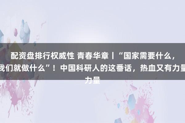 配资盘排行权威性 青春华章丨“国家需要什么,我们就做什么”!中国科研人的这番话,热血又有力量