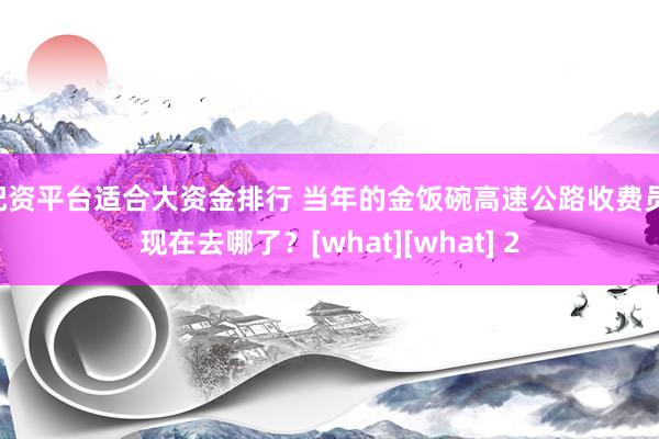 配资平台适合大资金排行 当年的金饭碗高速公路收费员 现在去哪了？[what][what] 2