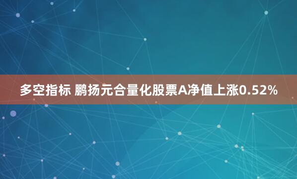 多空指标 鹏扬元合量化股票A净值上涨0.52%