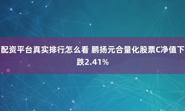 配资平台真实排行怎么看 鹏扬元合量化股票C净值下跌2.41%