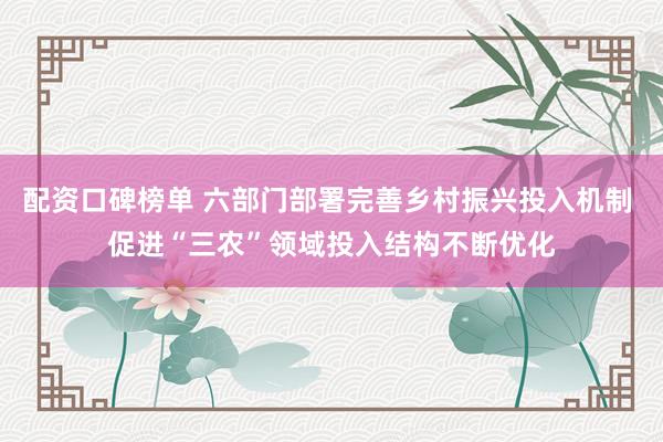 配资口碑榜单 六部门部署完善乡村振兴投入机制 促进“三农”领域投入结构不断优化