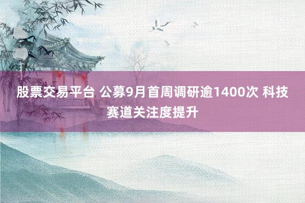 股票交易平台 公募9月首周调研逾1400次 科技赛道关注度提升