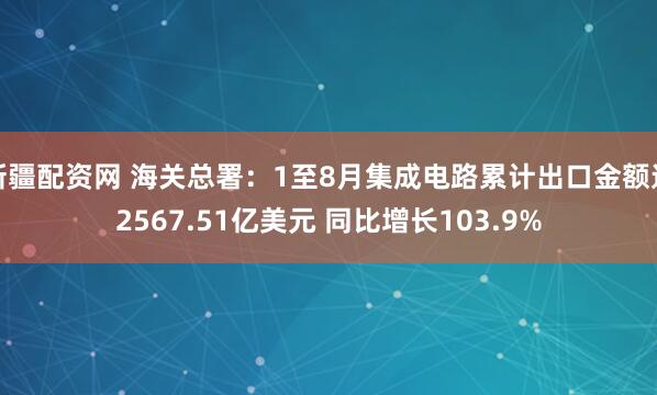 新疆配资网 海关总署：1至8月集成电路累计出口金额达2567.51亿美元 同比增长103.9%
