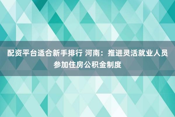 配资平台适合新手排行 河南：推进灵活就业人员参加住房公积金制度