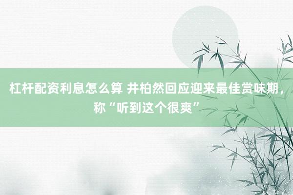 杠杆配资利息怎么算 井柏然回应迎来最佳赏味期，称“听到这个很爽”