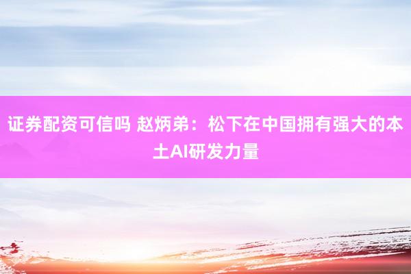 证券配资可信吗 赵炳弟：松下在中国拥有强大的本土AI研发力量