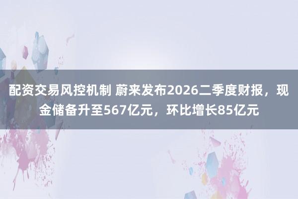 配资交易风控机制 蔚来发布2026二季度财报，现金储备升至567亿元，环比增长85亿元