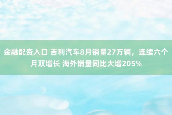 金融配资入口 吉利汽车8月销量27万辆，连续六个月双增长 海外销量同比大增205%