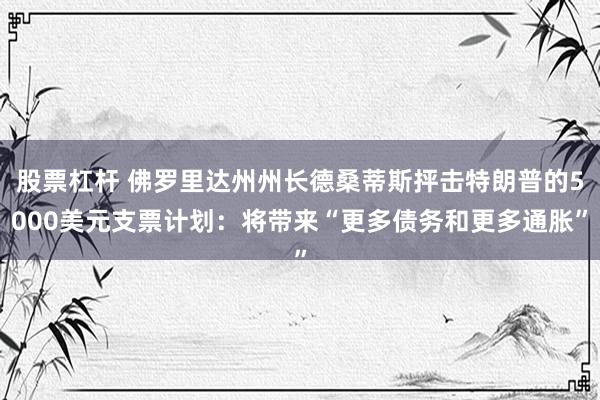 股票杠杆 佛罗里达州州长德桑蒂斯抨击特朗普的5000美元支票计划：将带来“更多债务和更多通胀”