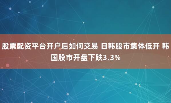 股票配资平台开户后如何交易 日韩股市集体低开 韩国股市开盘下跌3.3%