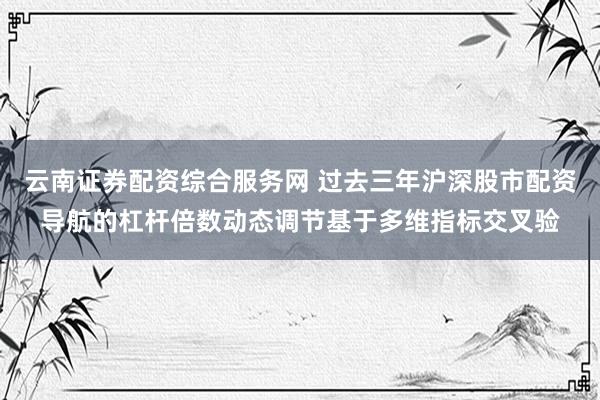 云南证券配资综合服务网 过去三年沪深股市配资导航的杠杆倍数动态调节基于多维指标交叉验