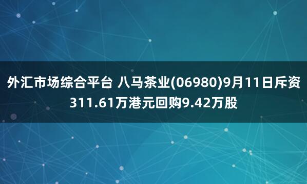 外汇市场综合平台 八马茶业(06980)9月11日斥资311.61万港元回购9.42万股