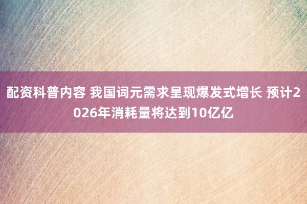 配资科普内容 我国词元需求呈现爆发式增长 预计2026年消耗量将达到10亿亿