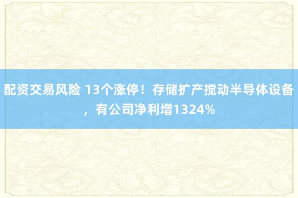 配资交易风险 13个涨停！存储扩产搅动半导体设备，有公司净利增1324%
