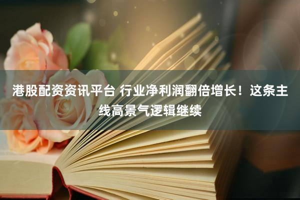 港股配资资讯平台 行业净利润翻倍增长！这条主线高景气逻辑继续