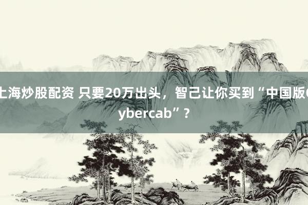 上海炒股配资 只要20万出头，智己让你买到“中国版Cybercab”？