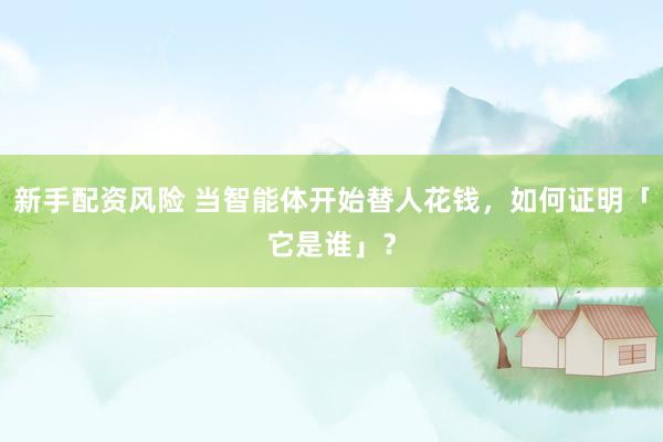 新手配资风险 当智能体开始替人花钱，如何证明「它是谁」？