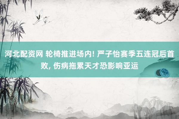 河北配资网 轮椅推进场内! 严子怡赛季五连冠后首败, 伤病拖累天才恐影响亚运