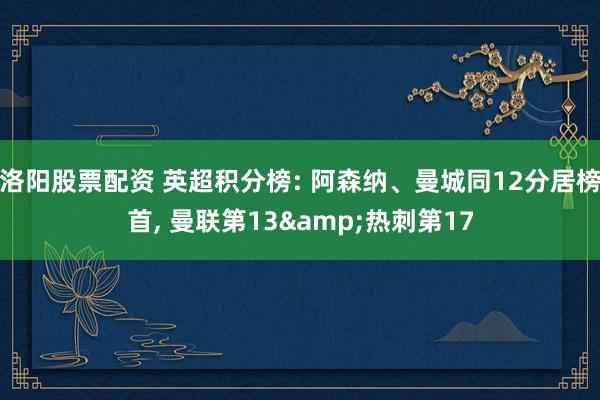 洛阳股票配资 英超积分榜: 阿森纳、曼城同12分居榜首, 曼联第13&热刺第17