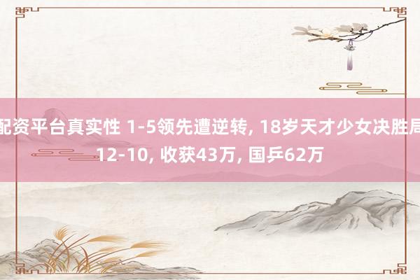 配资平台真实性 1-5领先遭逆转, 18岁天才少女决胜局12-10, 收获43万, 国乒62万