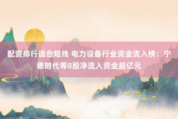 配资排行适合短线 电力设备行业资金流入榜：宁德时代等8股净流入资金超亿元