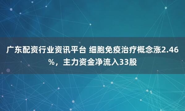 广东配资行业资讯平台 细胞免疫治疗概念涨2.46%，主力资金净流入33股